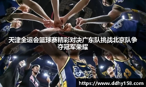 天津全运会篮球赛精彩对决广东队挑战北京队争夺冠军荣耀